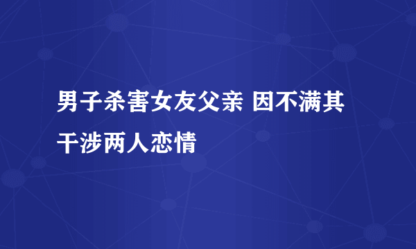 男子杀害女友父亲 因不满其干涉两人恋情