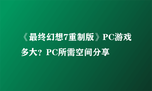 《最终幻想7重制版》PC游戏多大？PC所需空间分享