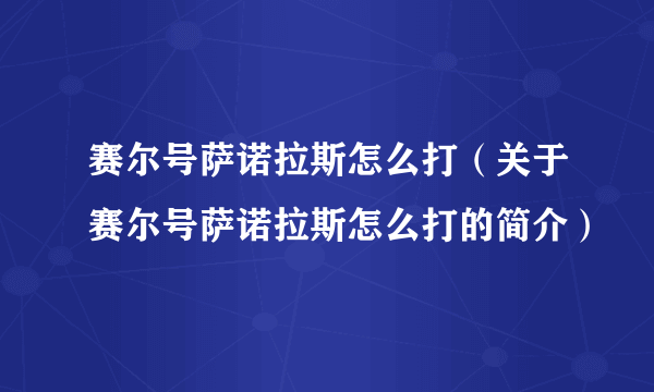 赛尔号萨诺拉斯怎么打（关于赛尔号萨诺拉斯怎么打的简介）