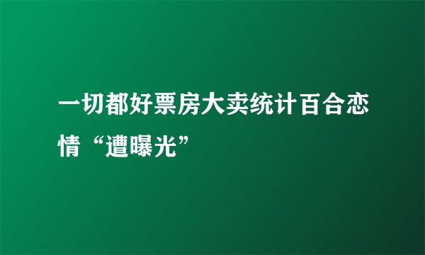 一切都好票房大卖统计百合恋情“遭曝光”