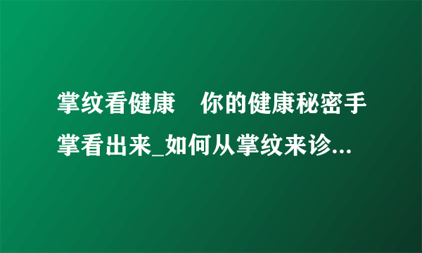 掌纹看健康	你的健康秘密手掌看出来_如何从掌纹来诊断你的疾病