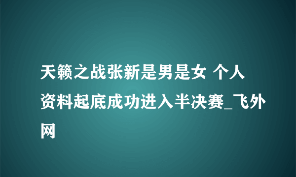 天籁之战张新是男是女 个人资料起底成功进入半决赛_飞外网