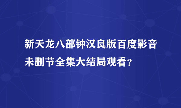 新天龙八部钟汉良版百度影音未删节全集大结局观看？