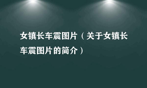 女镇长车震图片（关于女镇长车震图片的简介）