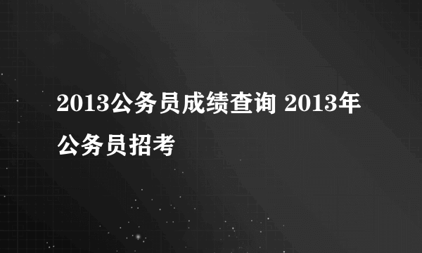 2013公务员成绩查询 2013年公务员招考