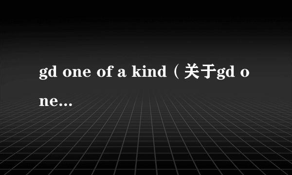 gd one of a kind（关于gd one of a kind的简介）