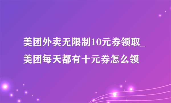 美团外卖无限制10元券领取_美团每天都有十元券怎么领