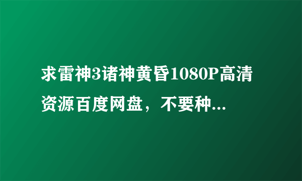 求雷神3诸神黄昏1080P高清资源百度网盘，不要种子，谢谢