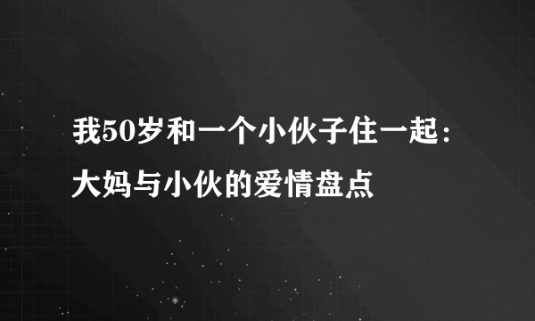 我50岁和一个小伙子住一起：大妈与小伙的爱情盘点