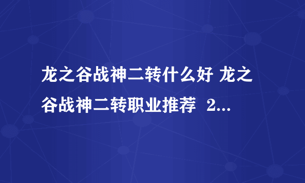 龙之谷战神二转什么好 龙之谷战神二转职业推荐  2023推荐