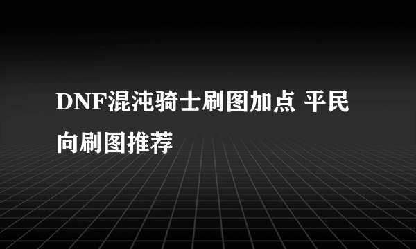 DNF混沌骑士刷图加点 平民向刷图推荐