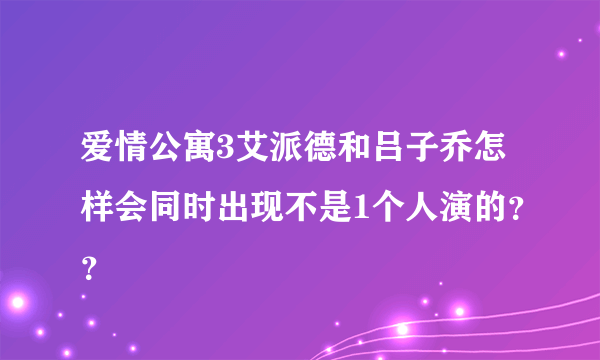 爱情公寓3艾派德和吕子乔怎样会同时出现不是1个人演的？？