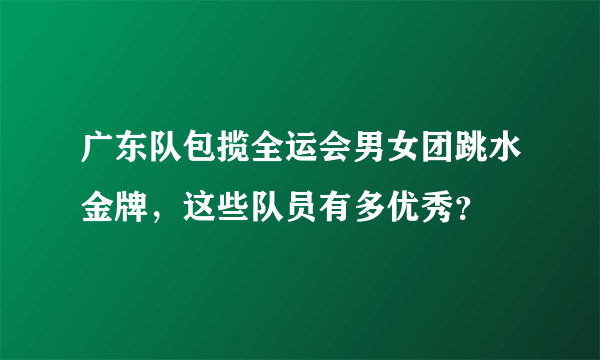 广东队包揽全运会男女团跳水金牌，这些队员有多优秀？