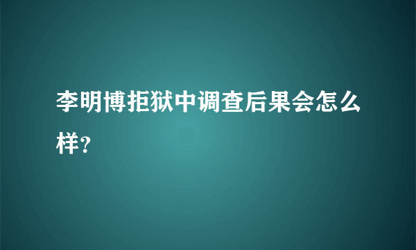 李明博拒狱中调查后果会怎么样？