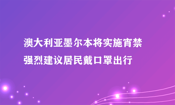 澳大利亚墨尔本将实施宵禁 强烈建议居民戴口罩出行