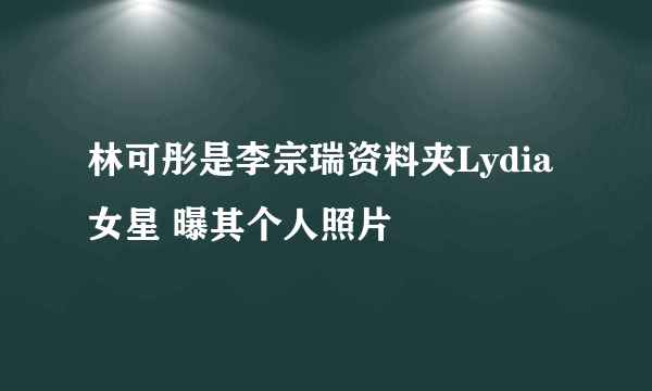 林可彤是李宗瑞资料夹Lydia女星 曝其个人照片