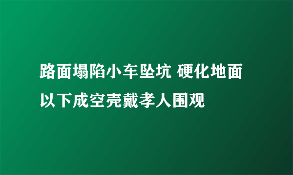 路面塌陷小车坠坑 硬化地面以下成空壳戴孝人围观