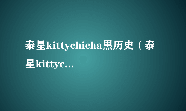 泰星kittychicha黑历史（泰星kittychicha为什么被骂）-飞外