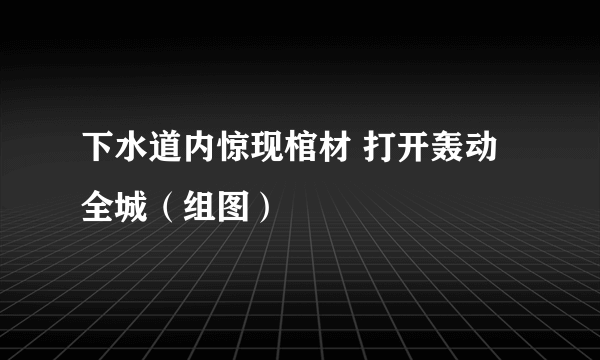 下水道内惊现棺材 打开轰动全城（组图）