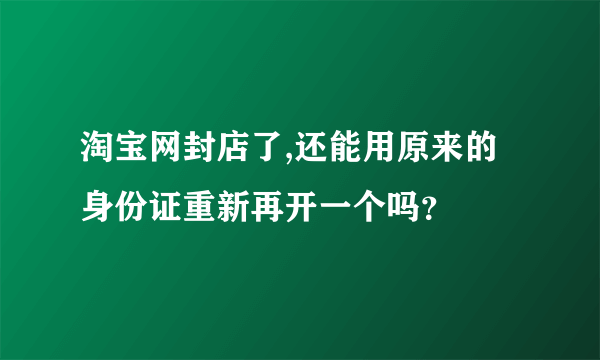 淘宝网封店了,还能用原来的身份证重新再开一个吗？