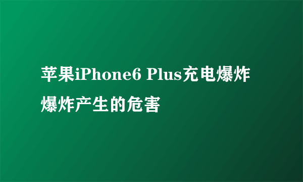 苹果iPhone6 Plus充电爆炸 爆炸产生的危害