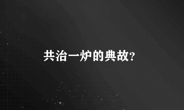 共治一炉的典故？