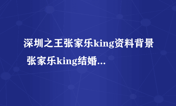 深圳之王张家乐king资料背景 张家乐king结婚了吗-飞外