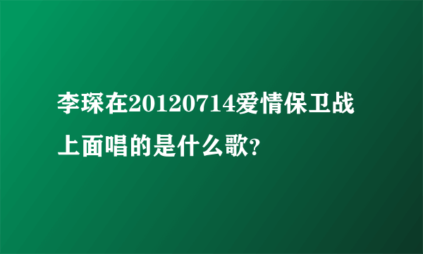 李琛在20120714爱情保卫战上面唱的是什么歌？