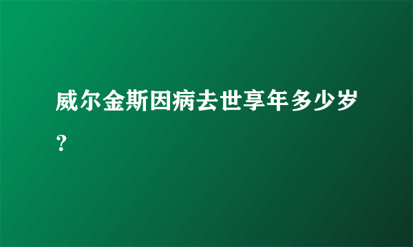 威尔金斯因病去世享年多少岁？