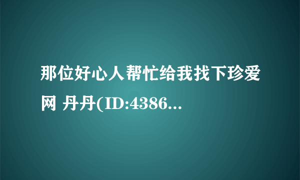 那位好心人帮忙给我找下珍爱网 丹丹(ID:43864787) 的联系方式呀 谢谢啦 跪求！结果发我邮箱ljalw@126.com