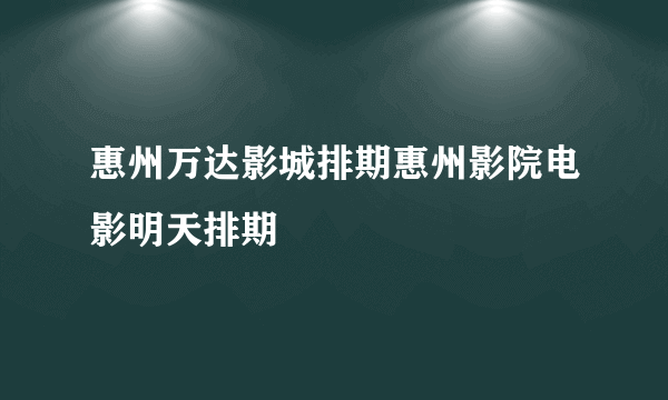 惠州万达影城排期惠州影院电影明天排期