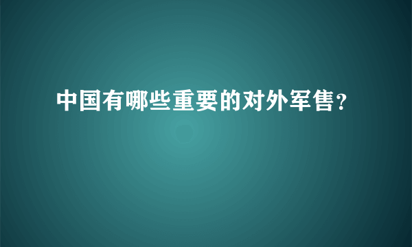 中国有哪些重要的对外军售？