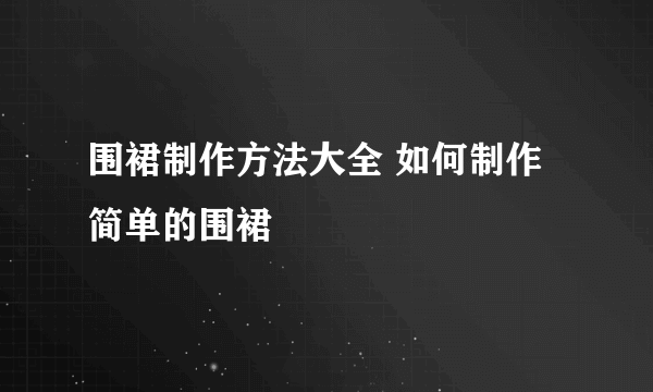 围裙制作方法大全 如何制作简单的围裙