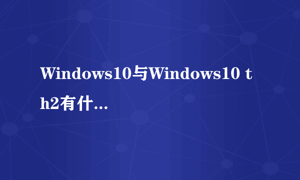 Windows10与Windows10 th2有什么区别？