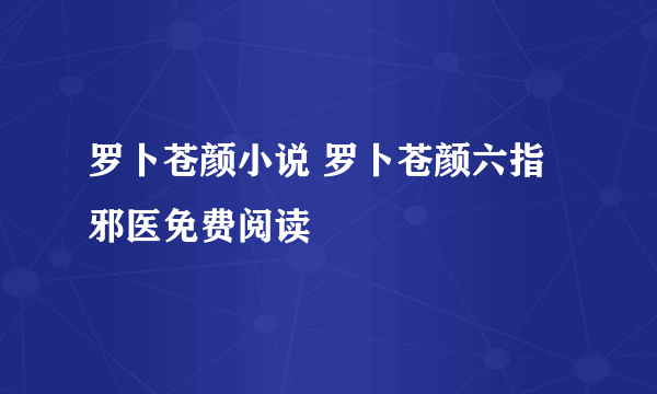 罗卜苍颜小说 罗卜苍颜六指邪医免费阅读