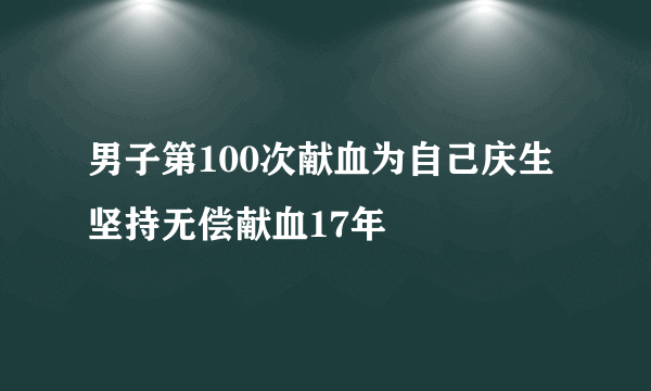 男子第100次献血为自己庆生 坚持无偿献血17年