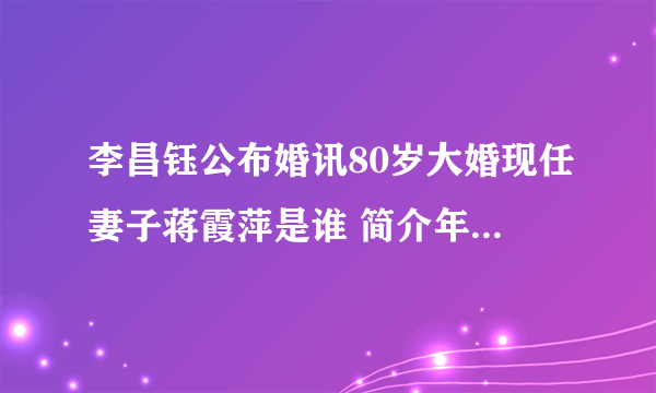 李昌钰公布婚讯80岁大婚现任妻子蒋霞萍是谁 简介年龄婚姻状况