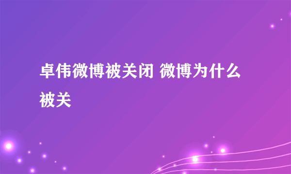 卓伟微博被关闭 微博为什么被关