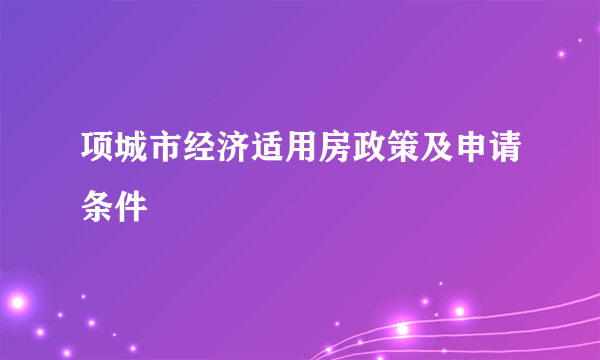 项城市经济适用房政策及申请条件