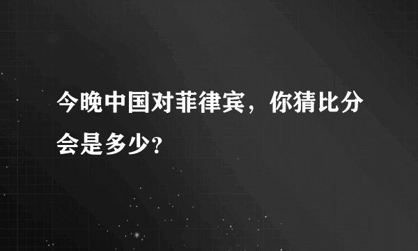 今晚中国对菲律宾，你猜比分会是多少？