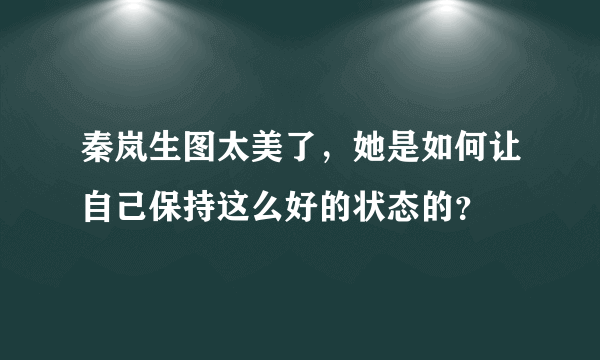 秦岚生图太美了，她是如何让自己保持这么好的状态的？