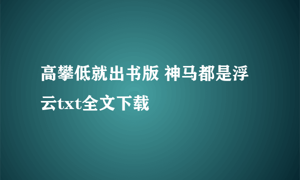 高攀低就出书版 神马都是浮云txt全文下载