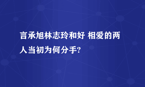 言承旭林志玲和好 相爱的两人当初为何分手?