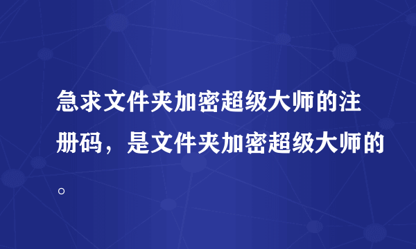 急求文件夹加密超级大师的注册码，是文件夹加密超级大师的。