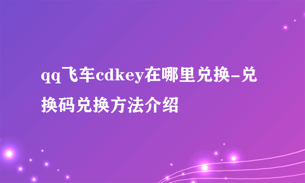 qq飞车cdkey在哪里兑换-兑换码兑换方法介绍