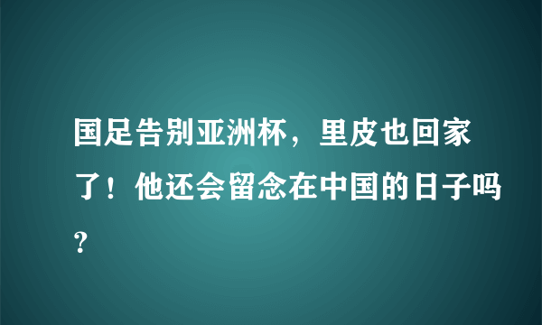 国足告别亚洲杯，里皮也回家了！他还会留念在中国的日子吗？