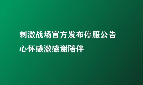 刺激战场官方发布停服公告 心怀感激感谢陪伴