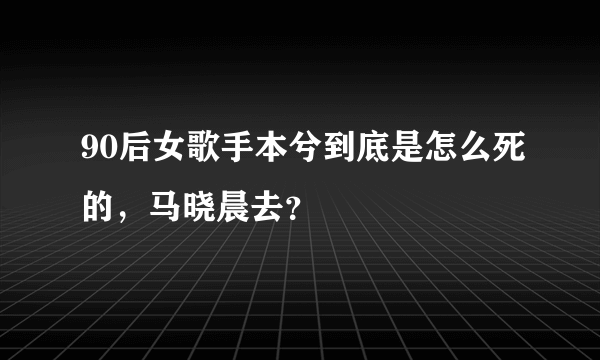 90后女歌手本兮到底是怎么死的，马晓晨去？