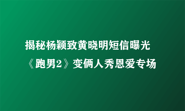 揭秘杨颖致黄晓明短信曝光 《跑男2》变俩人秀恩爱专场