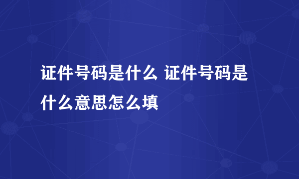 证件号码是什么 证件号码是什么意思怎么填